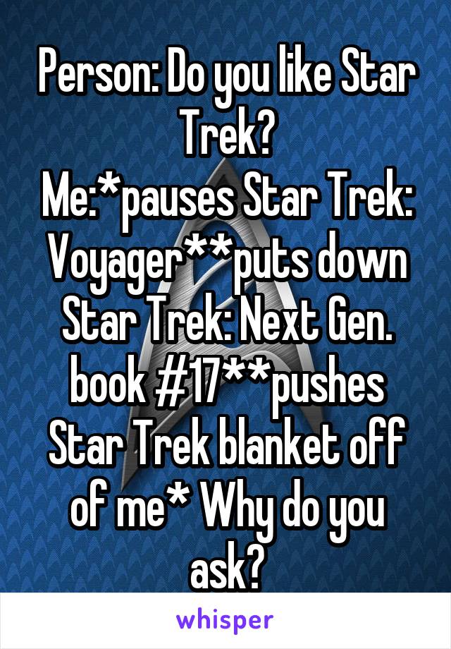 Person: Do you like Star Trek?
Me:*pauses Star Trek: Voyager**puts down Star Trek: Next Gen. book #17**pushes Star Trek blanket off of me* Why do you ask?