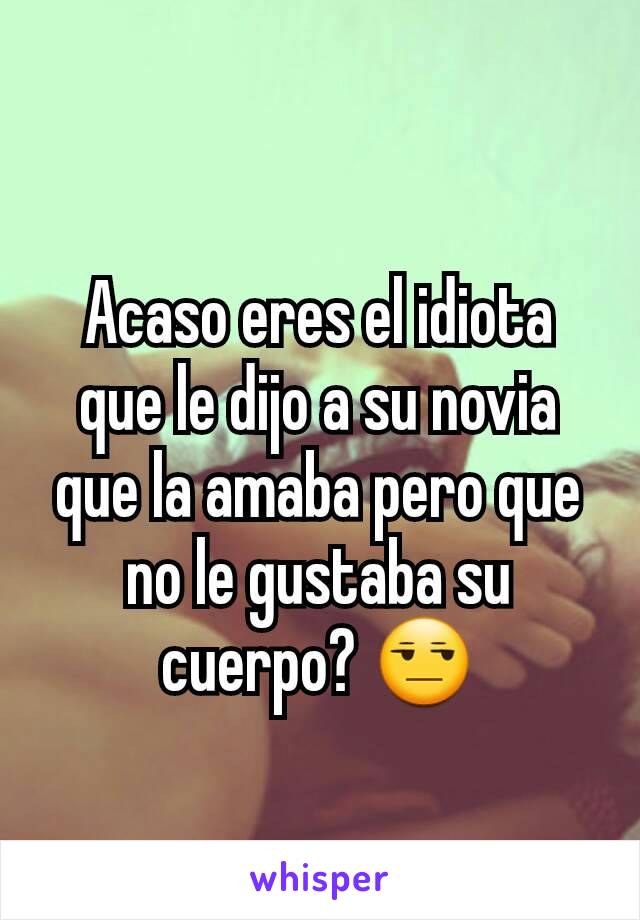 Acaso eres el idiota que le dijo a su novia que la amaba pero que no le gustaba su cuerpo? 😒