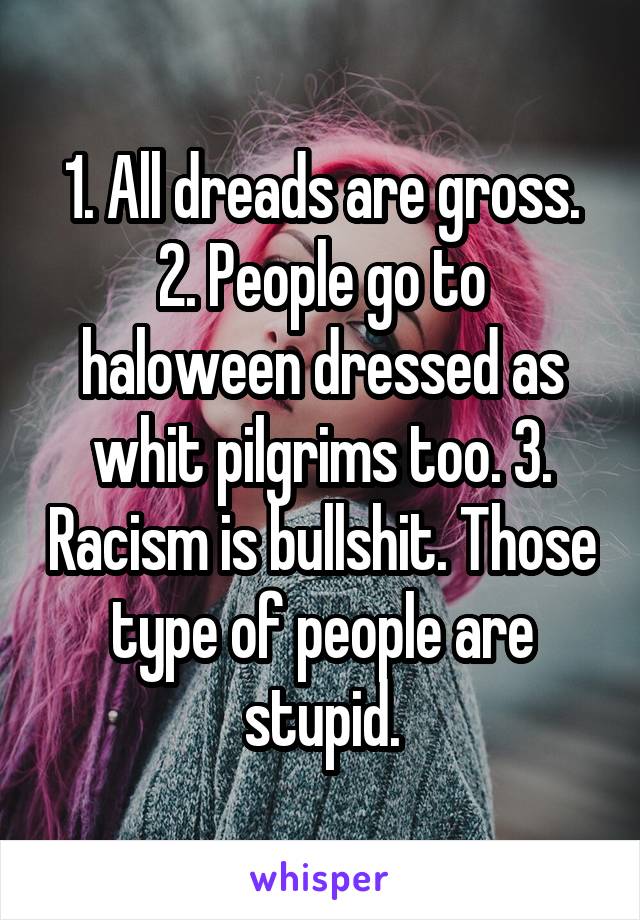 1. All dreads are gross. 2. People go to haloween dressed as whit pilgrims too. 3. Racism is bullshit. Those type of people are stupid.