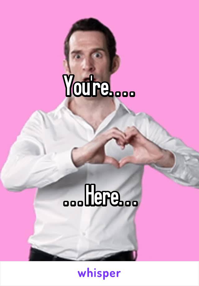 You're. . . . 



. . . Here. . .