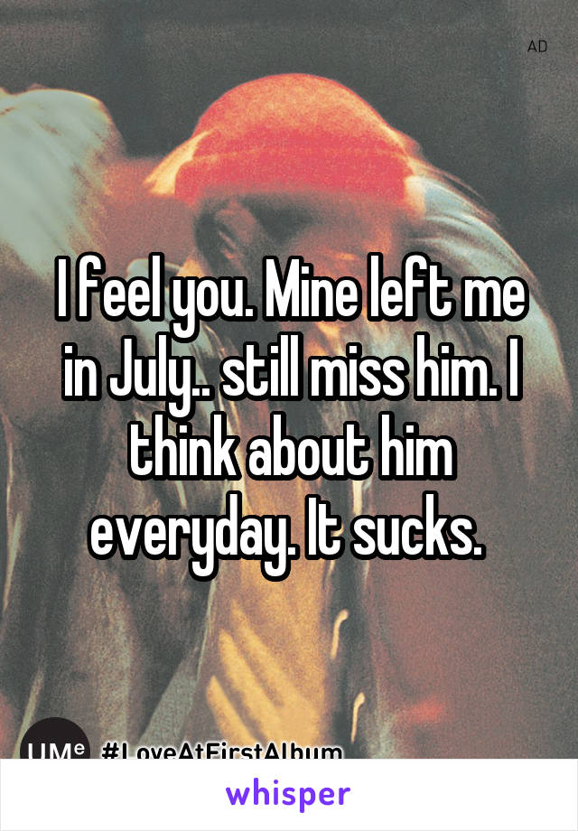 I feel you. Mine left me in July.. still miss him. I think about him everyday. It sucks. 