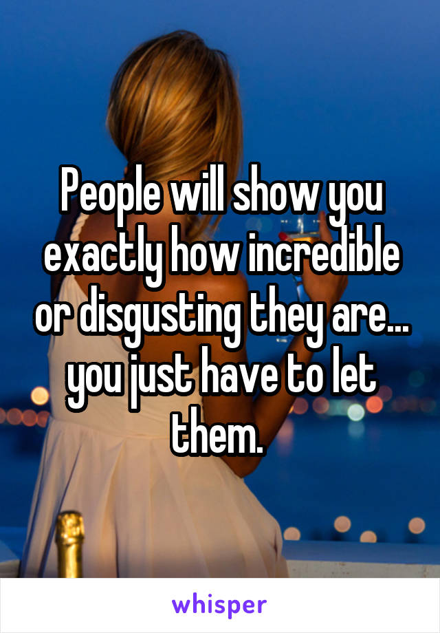 People will show you exactly how incredible or disgusting they are... you just have to let them. 