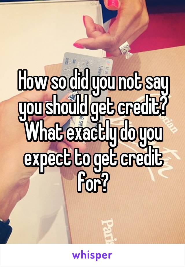 How so did you not say you should get credit? What exactly do you expect to get credit for?