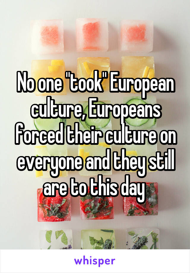 No one "took" European culture, Europeans forced their culture on everyone and they still are to this day 