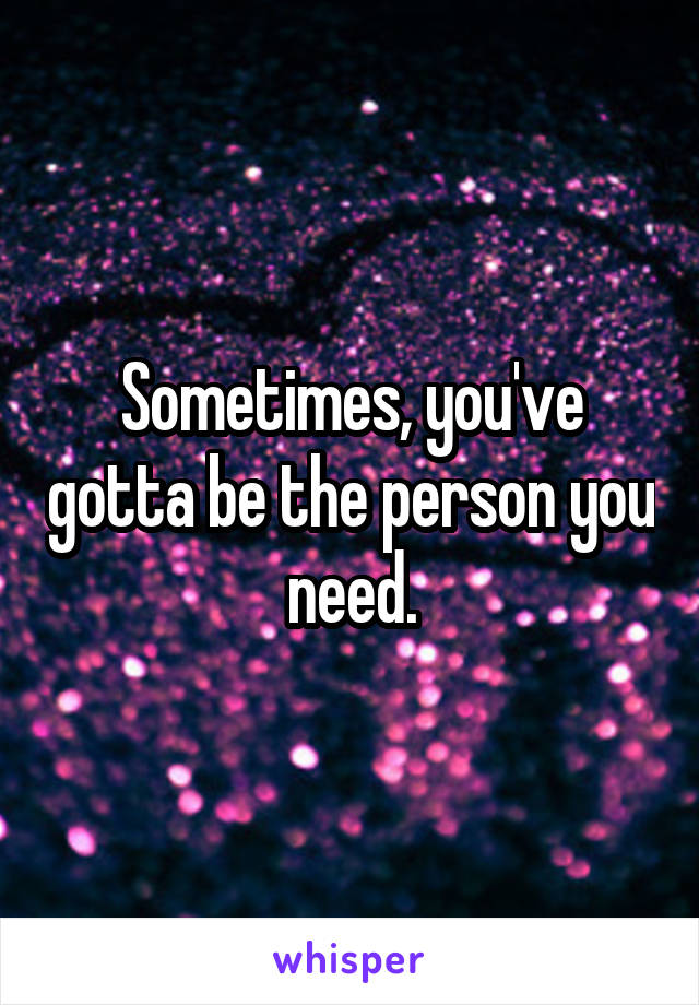 Sometimes, you've gotta be the person you need.