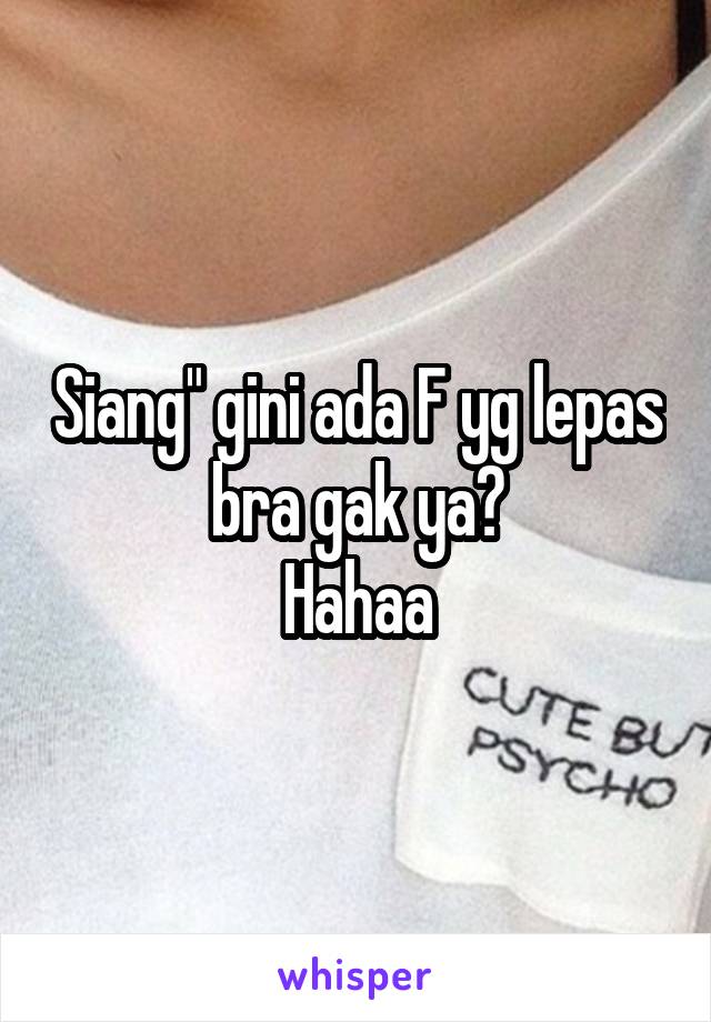 Siang" gini ada F yg lepas bra gak ya?
Hahaa