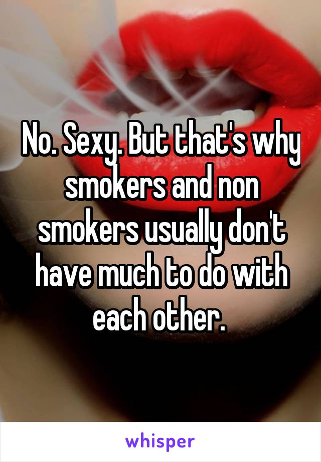 No. Sexy. But that's why smokers and non smokers usually don't have much to do with each other. 