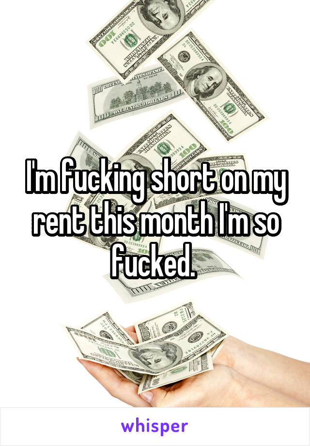 I'm fucking short on my rent this month I'm so fucked. 