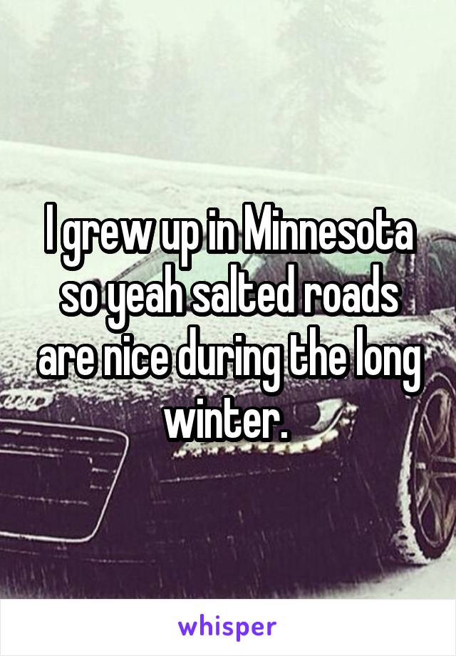 I grew up in Minnesota so yeah salted roads are nice during the long winter. 