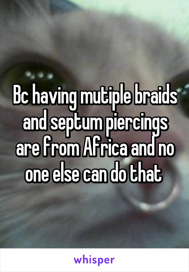 Bc having mutiple braids and septum piercings are from Africa and no one else can do that 