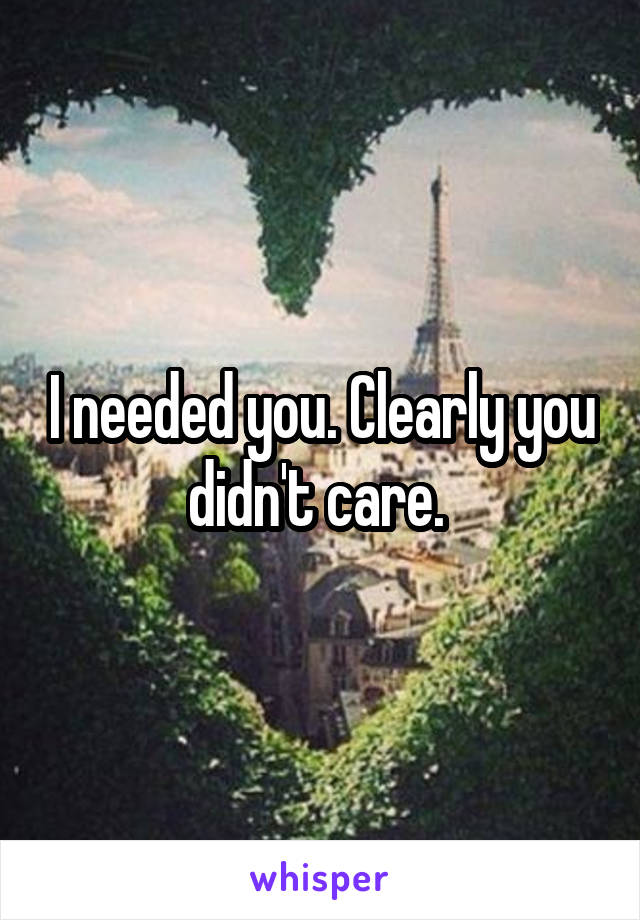 I needed you. Clearly you didn't care. 