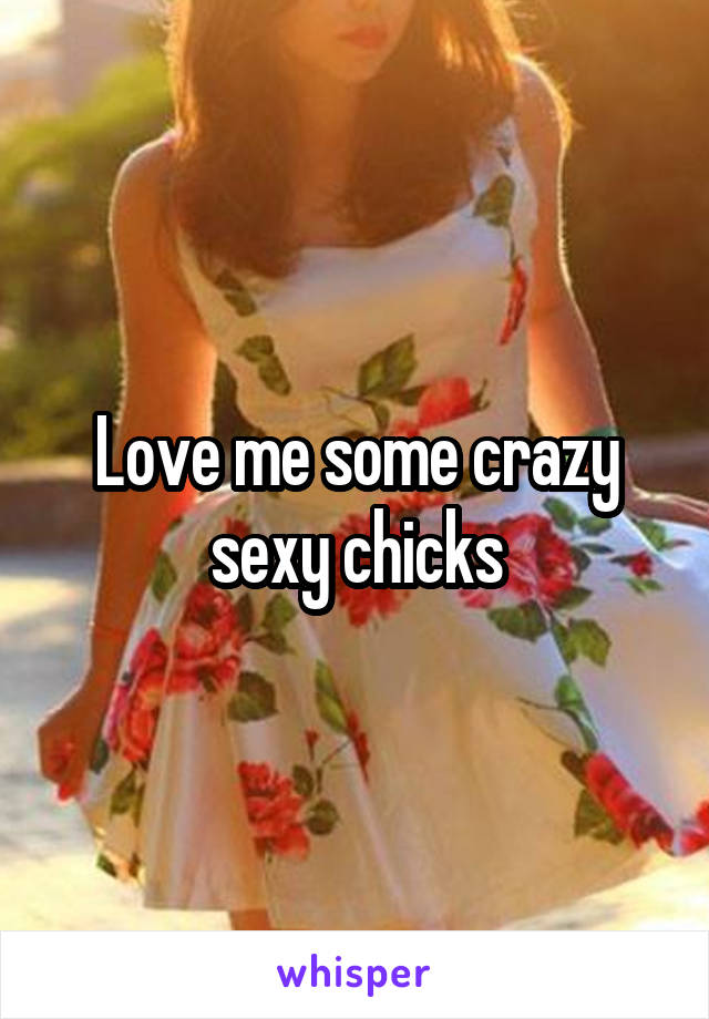 Love me some crazy sexy chicks