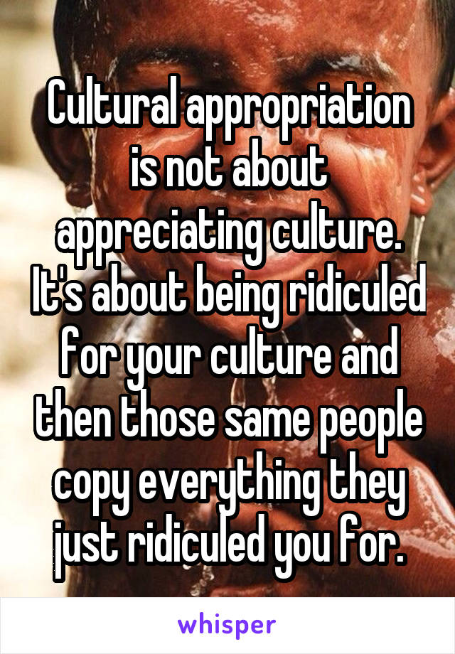 Cultural appropriation is not about appreciating culture. It's about being ridiculed for your culture and then those same people copy everything they just ridiculed you for.