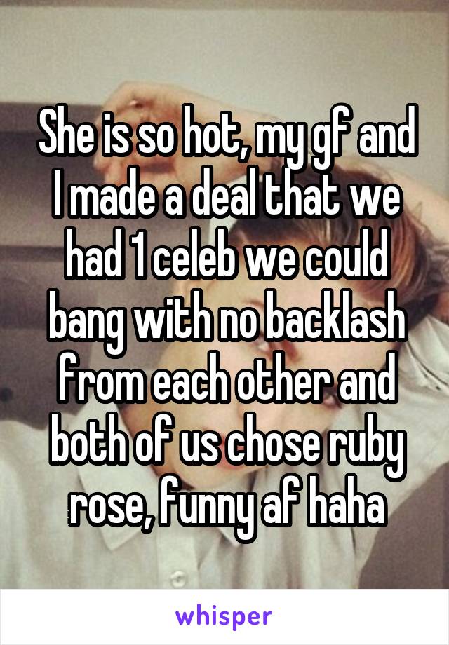 She is so hot, my gf and I made a deal that we had 1 celeb we could bang with no backlash from each other and both of us chose ruby rose, funny af haha