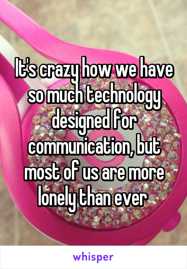 It's crazy how we have so much technology designed for communication, but most of us are more lonely than ever 