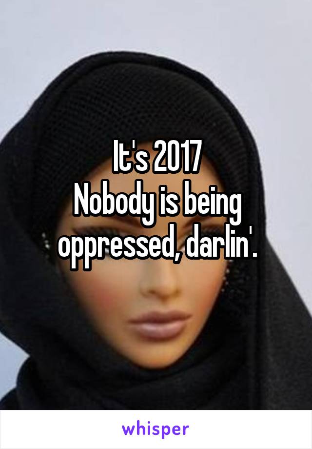 It's 2017
Nobody is being oppressed, darlin'.
