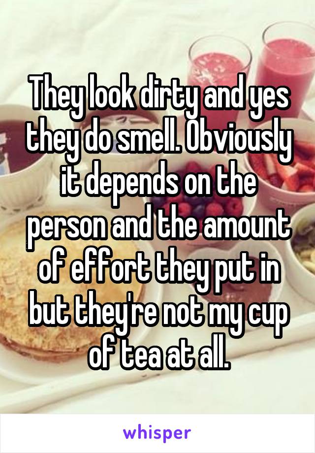 They look dirty and yes they do smell. Obviously it depends on the person and the amount of effort they put in but they're not my cup of tea at all.