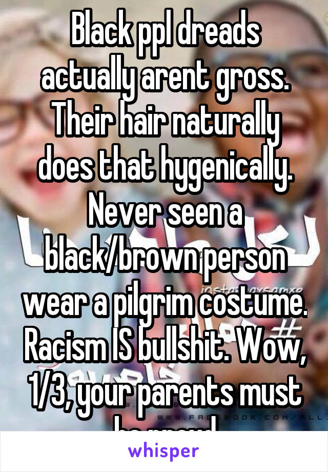 Black ppl dreads actually arent gross. Their hair naturally does that hygenically. Never seen a black/brown person wear a pilgrim costume. Racism IS bullshit. Wow, 1/3, your parents must be proud