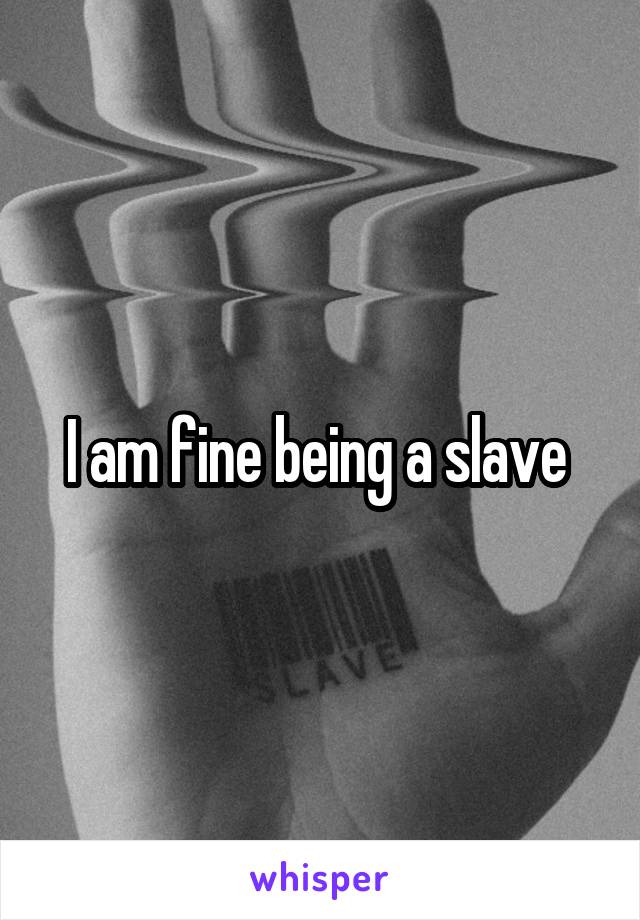 I am fine being a slave 