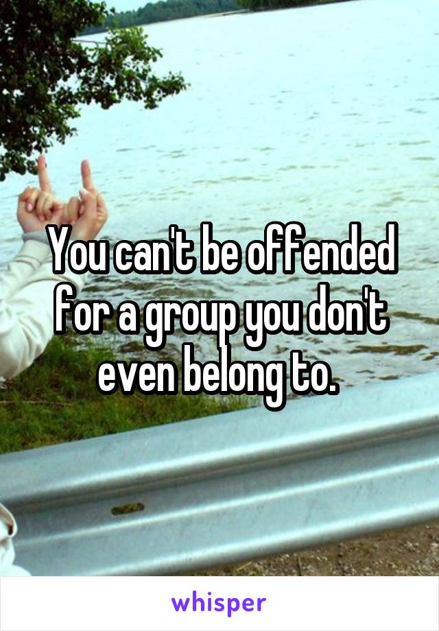 You can't be offended for a group you don't even belong to. 