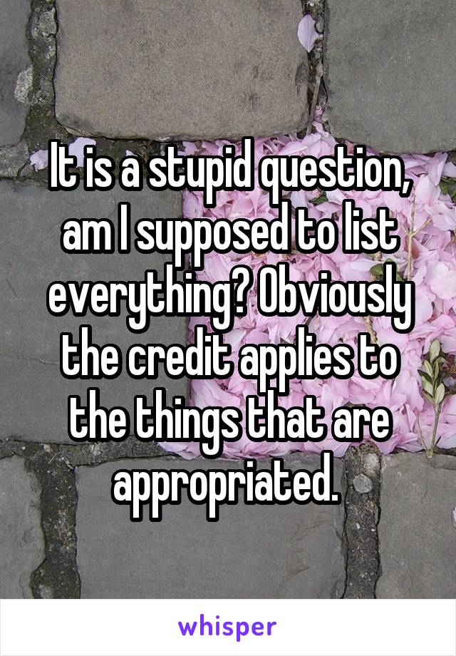 It is a stupid question, am I supposed to list everything? Obviously the credit applies to the things that are appropriated. 