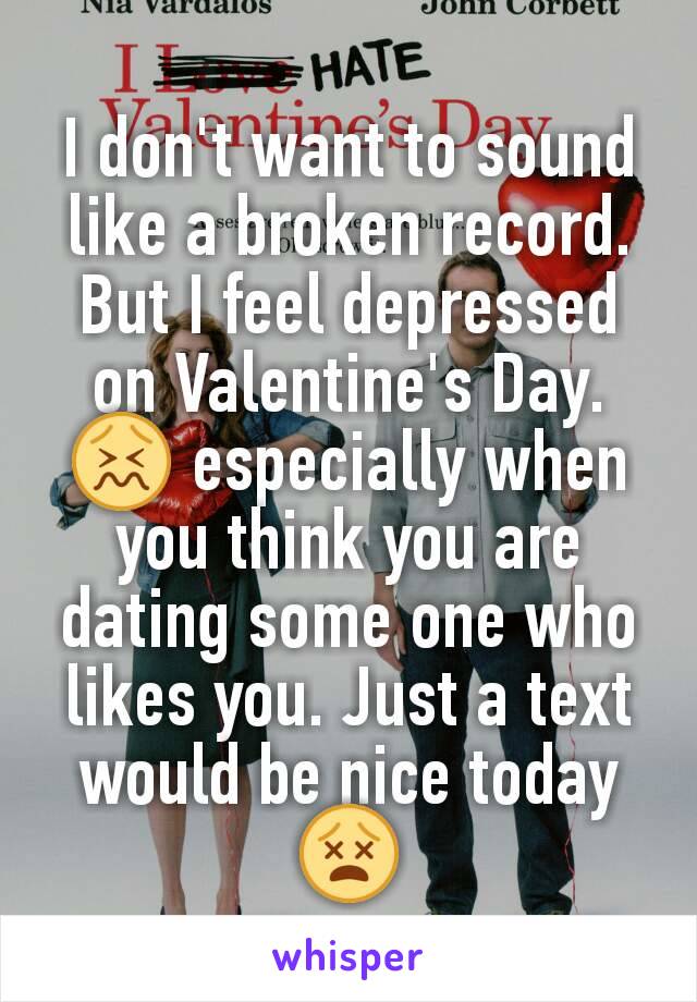 I don't want to sound like a broken record. But I feel depressed on Valentine's Day. 😖 especially when you think you are dating some one who likes you. Just a text would be nice today 😵