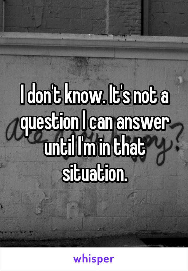 I don't know. It's not a question I can answer until I'm in that situation.