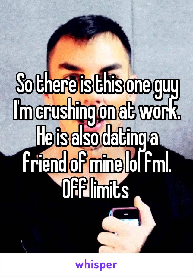 So there is this one guy I'm crushing on at work. He is also dating a friend of mine lol fml. Off limits 