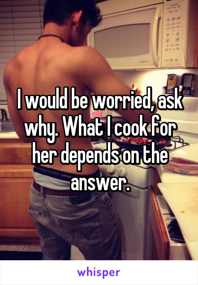 I would be worried, ask why. What I cook for her depends on the answer.