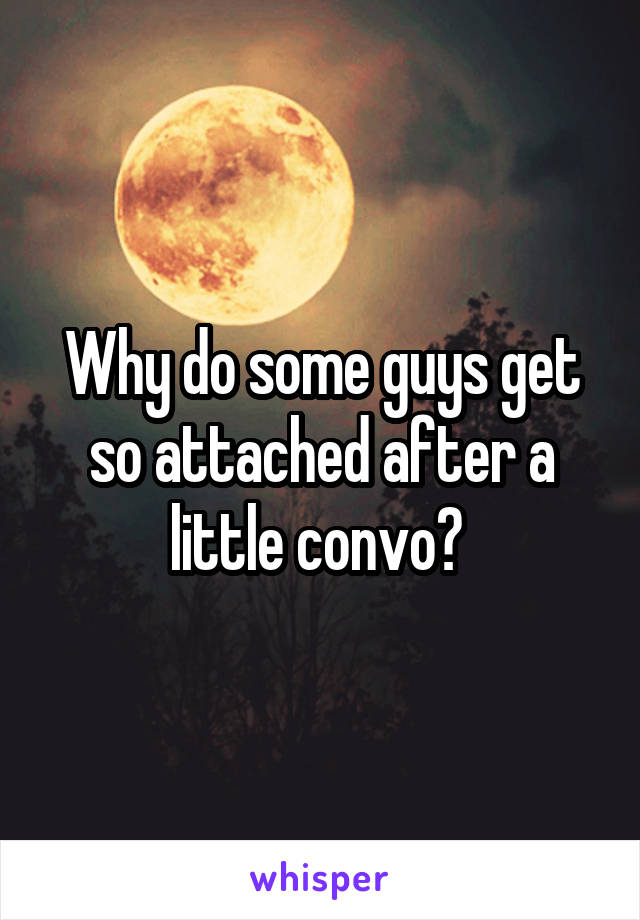 Why do some guys get so attached after a little convo? 