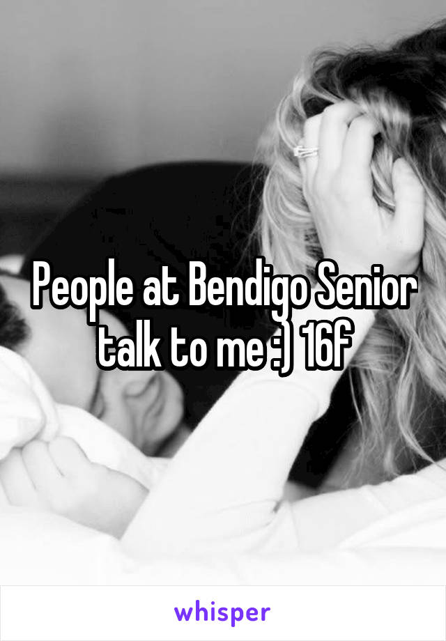 People at Bendigo Senior talk to me :) 16f