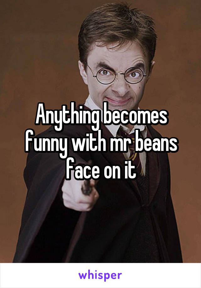 Anything becomes funny with mr beans face on it