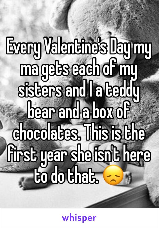 Every Valentine's Day my ma gets each of my sisters and I a teddy bear and a box of chocolates. This is the first year she isn't here to do that. 😞