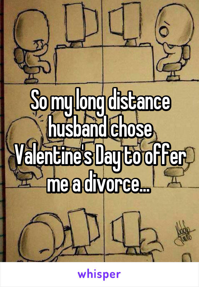 So my long distance husband chose Valentine's Day to offer me a divorce... 