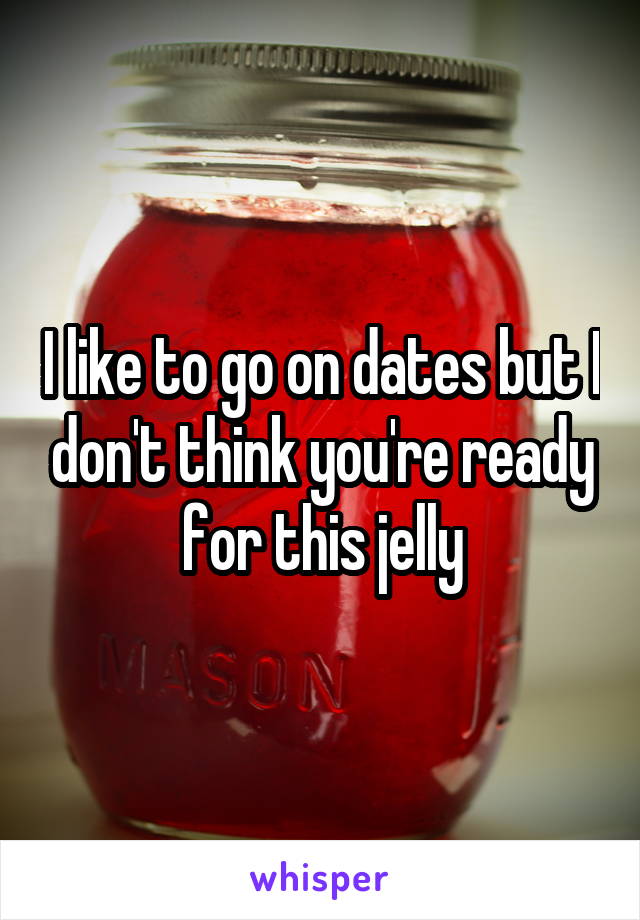 I like to go on dates but I don't think you're ready for this jelly