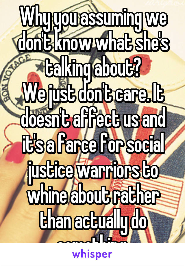 Why you assuming we don't know what she's talking about?
We just don't care. It doesn't affect us and it's a farce for social justice warriors to whine about rather than actually do something.