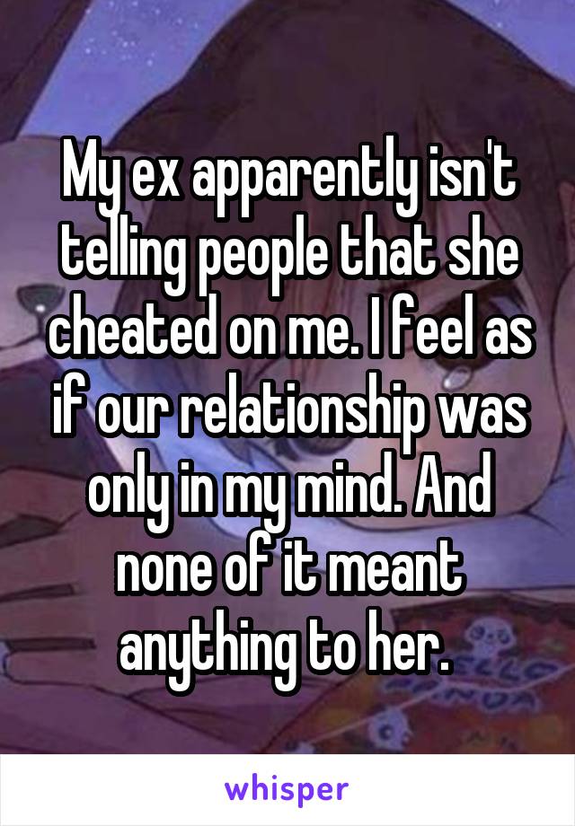 My ex apparently isn't telling people that she cheated on me. I feel as if our relationship was only in my mind. And none of it meant anything to her. 