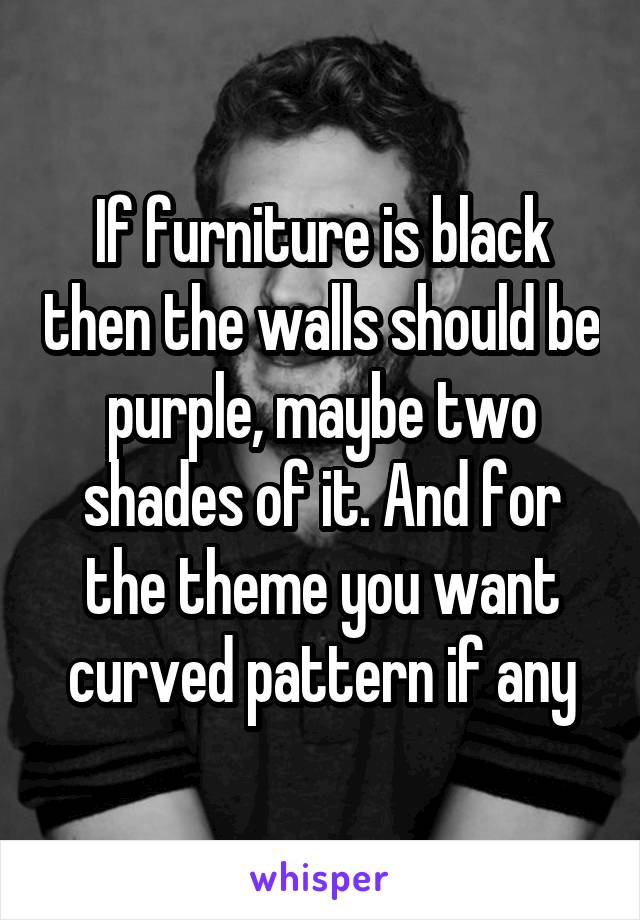 If furniture is black then the walls should be purple, maybe two shades of it. And for the theme you want curved pattern if any