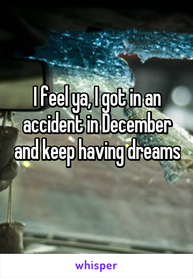 I feel ya, I got in an accident in December and keep having dreams 