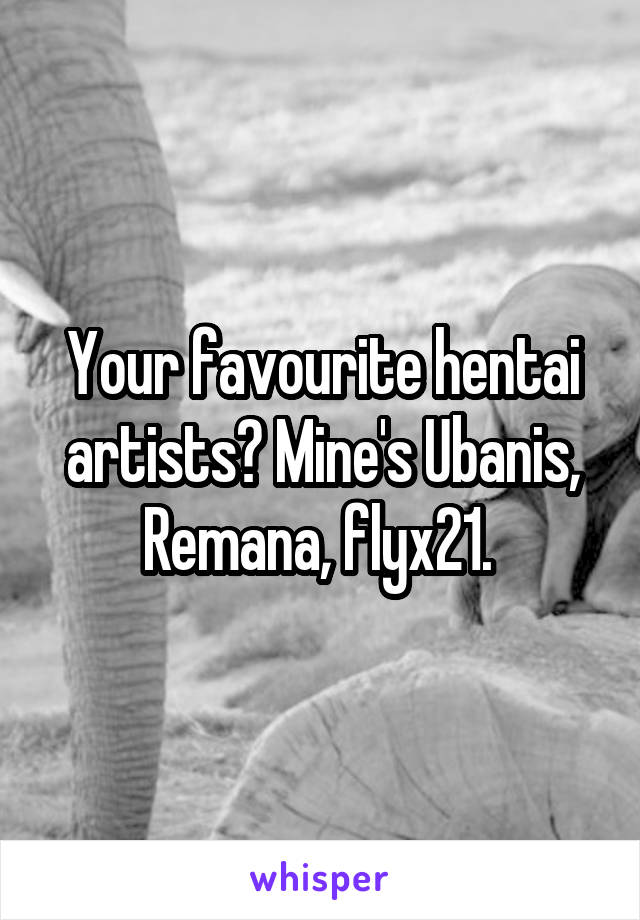 Your favourite hentai artists? Mine's Ubanis, Remana, flyx21. 