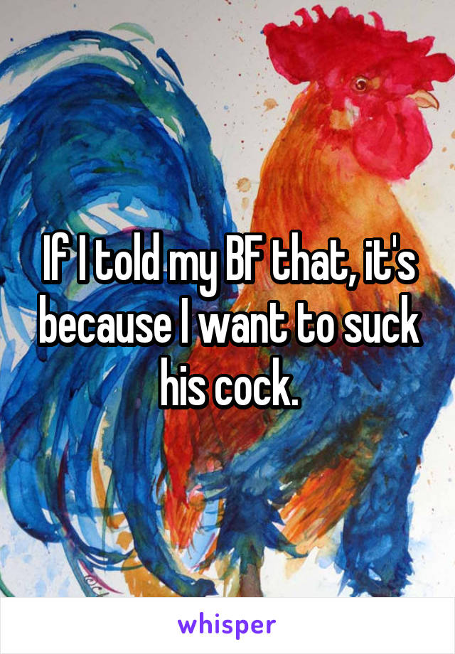 If I told my BF that, it's because I want to suck his cock.