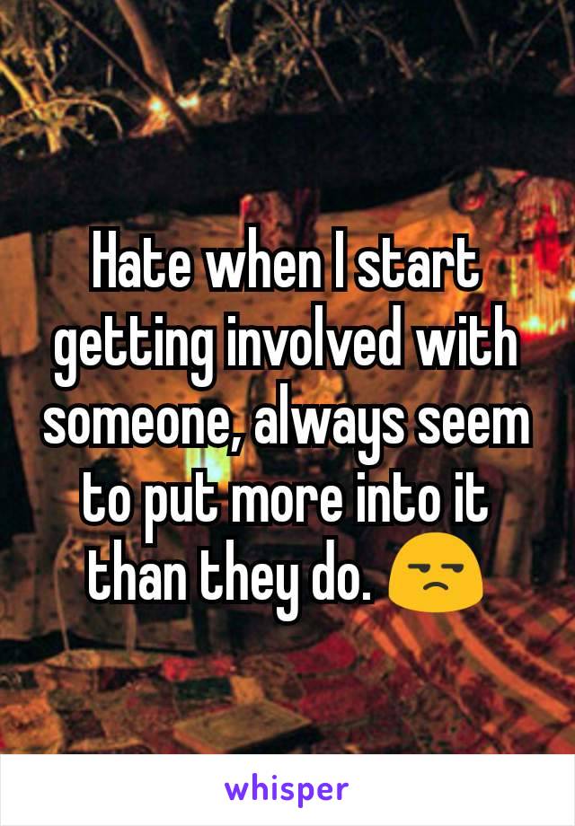 Hate when I start getting involved with someone, always seem to put more into it than they do. 😒