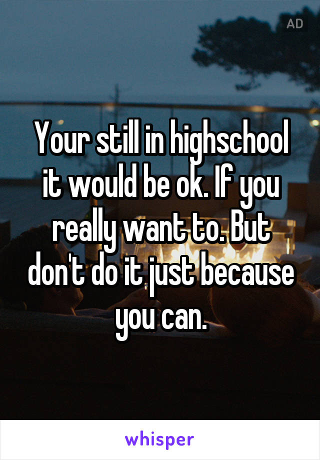 Your still in highschool it would be ok. If you really want to. But don't do it just because you can.