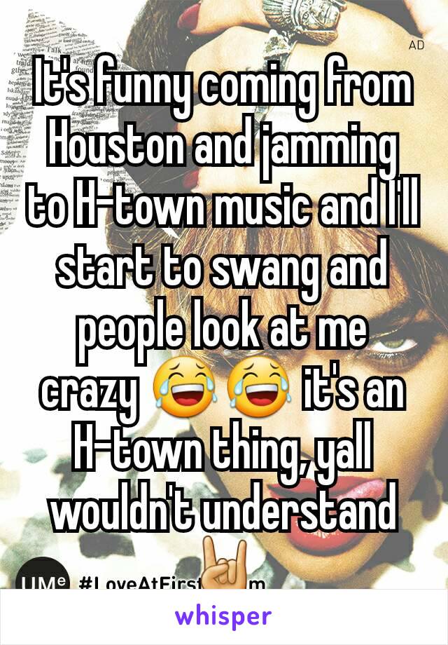 It's funny coming from Houston and jamming to H-town music and I'll start to swang and people look at me crazy 😂😂 it's an H-town thing, yall wouldn't understand 🤘