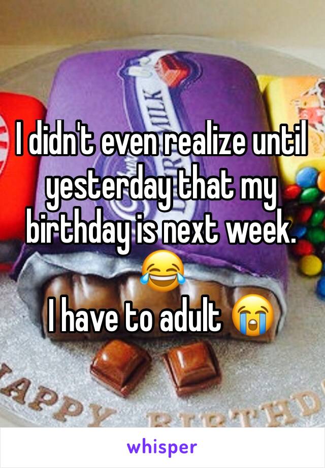 I didn't even realize until yesterday that my birthday is next week. 😂
I have to adult 😭