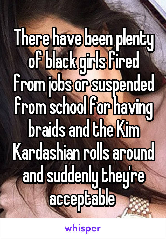 There have been plenty of black girls fired from jobs or suspended from school for having braids and the Kim Kardashian rolls around and suddenly they're acceptable 