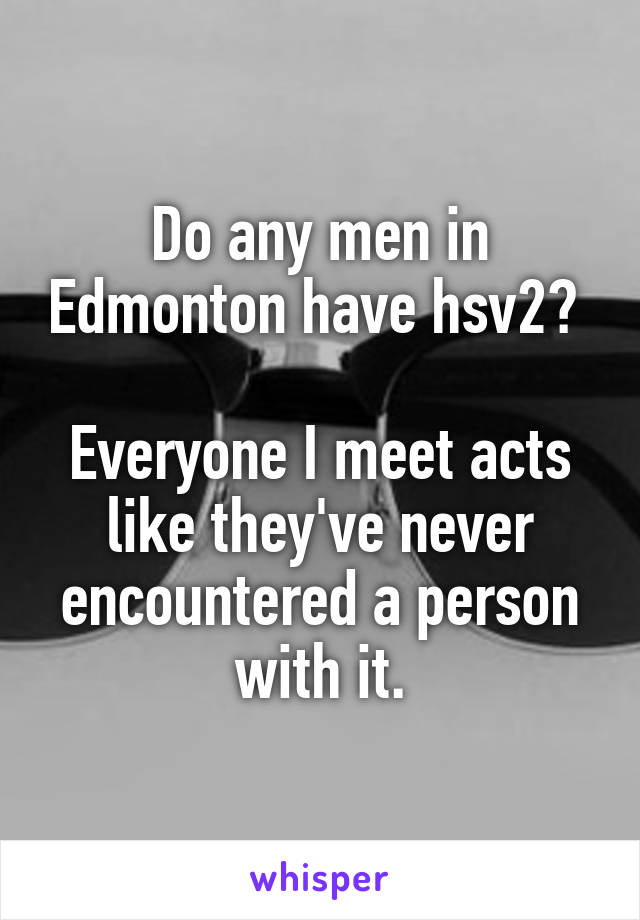 Do any men in Edmonton have hsv2? 

Everyone I meet acts like they've never encountered a person with it.