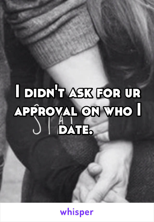 I didn't ask for ur approval on who I date. 