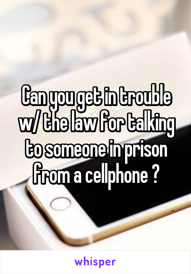 Can you get in trouble w/ the law for talking to someone in prison from a cellphone ?