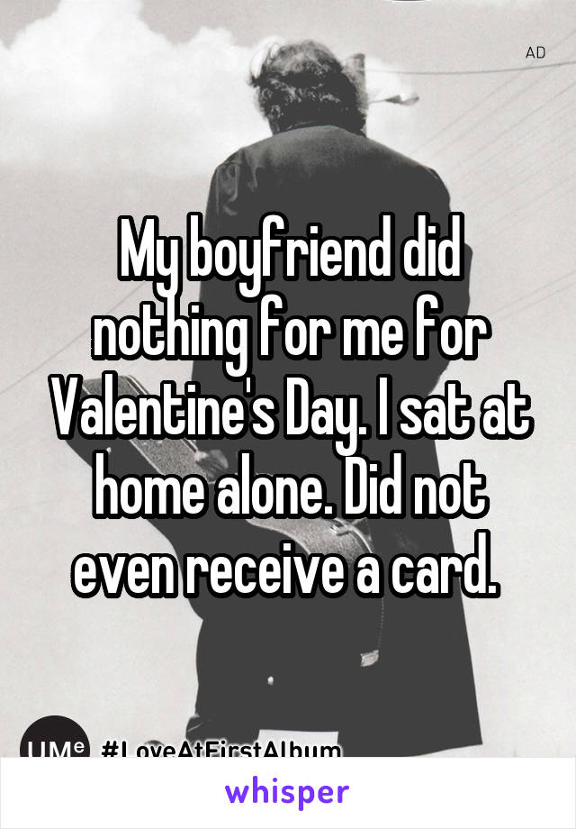 My boyfriend did nothing for me for Valentine's Day. I sat at home alone. Did not even receive a card. 